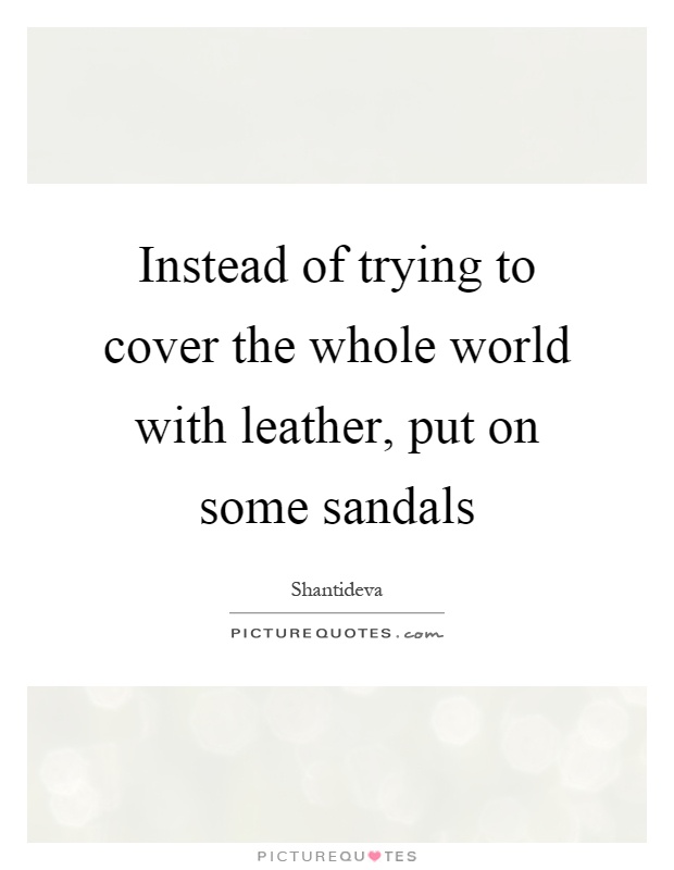 Instead of trying to cover the whole world with leather, put on some sandals Picture Quote #1