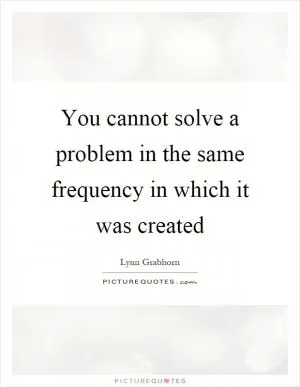 You cannot solve a problem in the same frequency in which it was created Picture Quote #1