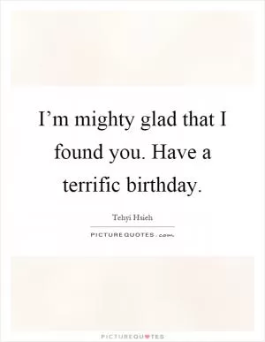 I’m mighty glad that I found you. Have a terrific birthday Picture Quote #1