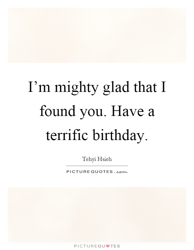 I'm mighty glad that I found you. Have a terrific birthday Picture Quote #1