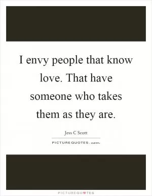 I envy people that know love. That have someone who takes them as they are Picture Quote #1