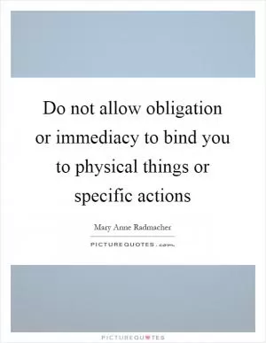 Do not allow obligation or immediacy to bind you to physical things or specific actions Picture Quote #1
