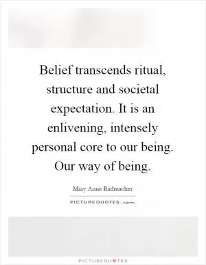 Belief transcends ritual, structure and societal expectation. It is an enlivening, intensely personal core to our being. Our way of being Picture Quote #1