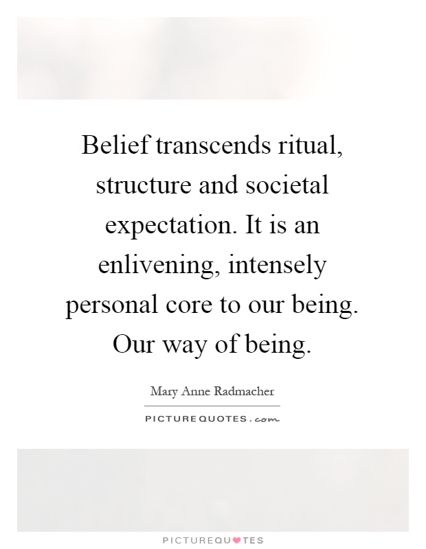Belief transcends ritual, structure and societal expectation. It is an enlivening, intensely personal core to our being. Our way of being Picture Quote #1