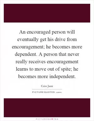 An encouraged person will eventually get his drive from encouragement; he becomes more dependent. A person that never really receives encouragement learns to move out of spite; he becomes more independent Picture Quote #1