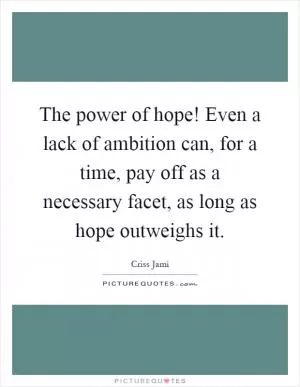 The power of hope! Even a lack of ambition can, for a time, pay off as a necessary facet, as long as hope outweighs it Picture Quote #1
