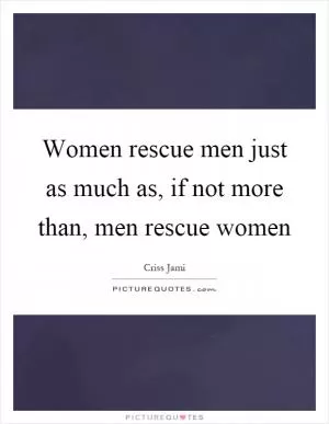 Women rescue men just as much as, if not more than, men rescue women Picture Quote #1