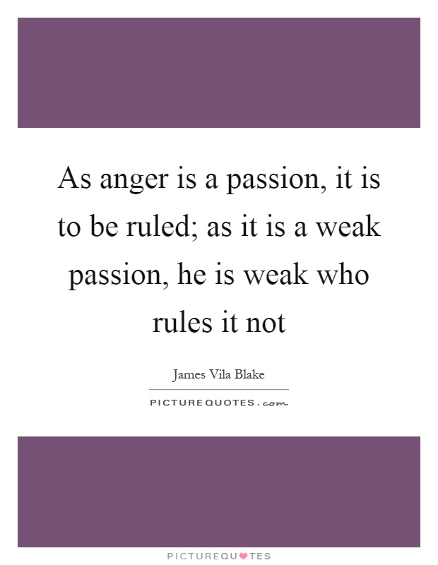 As anger is a passion, it is to be ruled; as it is a weak passion, he is weak who rules it not Picture Quote #1