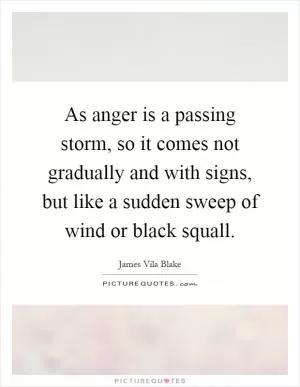 As anger is a passing storm, so it comes not gradually and with signs, but like a sudden sweep of wind or black squall Picture Quote #1