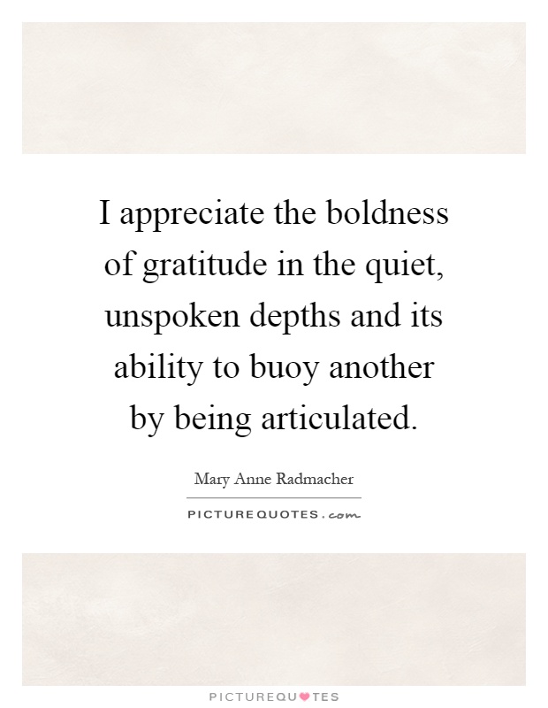 I appreciate the boldness of gratitude in the quiet, unspoken depths and its ability to buoy another by being articulated Picture Quote #1