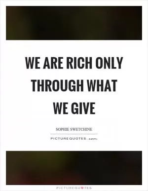 We are rich only through what we give Picture Quote #1