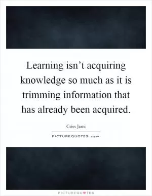 Learning isn’t acquiring knowledge so much as it is trimming information that has already been acquired Picture Quote #1