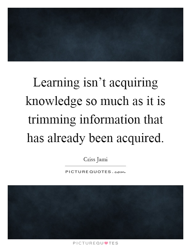 Learning isn't acquiring knowledge so much as it is trimming information that has already been acquired Picture Quote #1