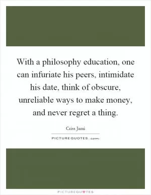 With a philosophy education, one can infuriate his peers, intimidate his date, think of obscure, unreliable ways to make money, and never regret a thing Picture Quote #1