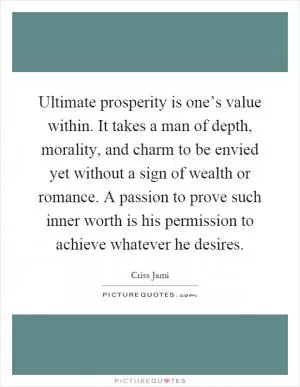 Ultimate prosperity is one’s value within. It takes a man of depth, morality, and charm to be envied yet without a sign of wealth or romance. A passion to prove such inner worth is his permission to achieve whatever he desires Picture Quote #1