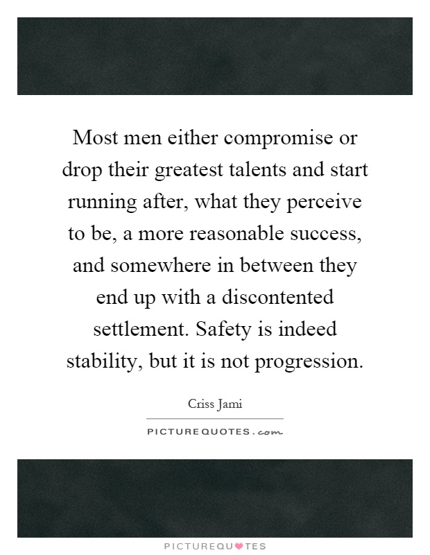 Most men either compromise or drop their greatest talents and start running after, what they perceive to be, a more reasonable success, and somewhere in between they end up with a discontented settlement. Safety is indeed stability, but it is not progression Picture Quote #1