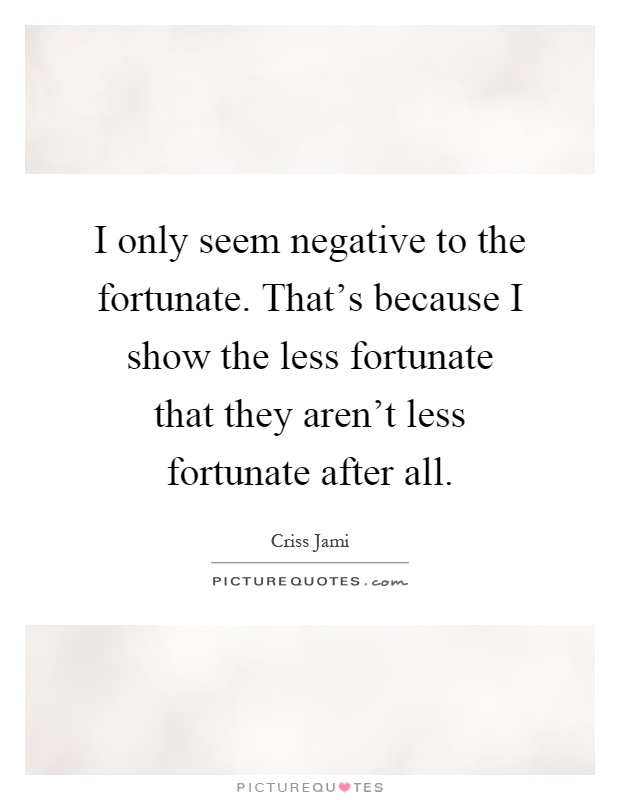 I only seem negative to the fortunate. That's because I show the less fortunate that they aren't less fortunate after all Picture Quote #1