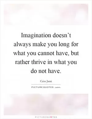 Imagination doesn’t always make you long for what you cannot have, but rather thrive in what you do not have Picture Quote #1