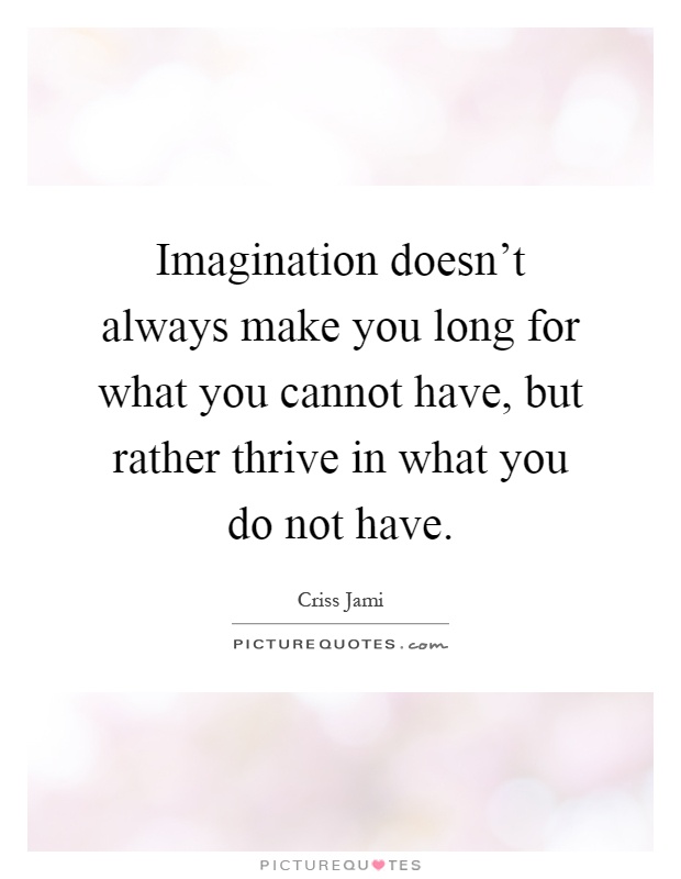 Imagination doesn't always make you long for what you cannot have, but rather thrive in what you do not have Picture Quote #1