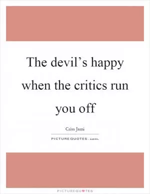 The devil’s happy when the critics run you off Picture Quote #1