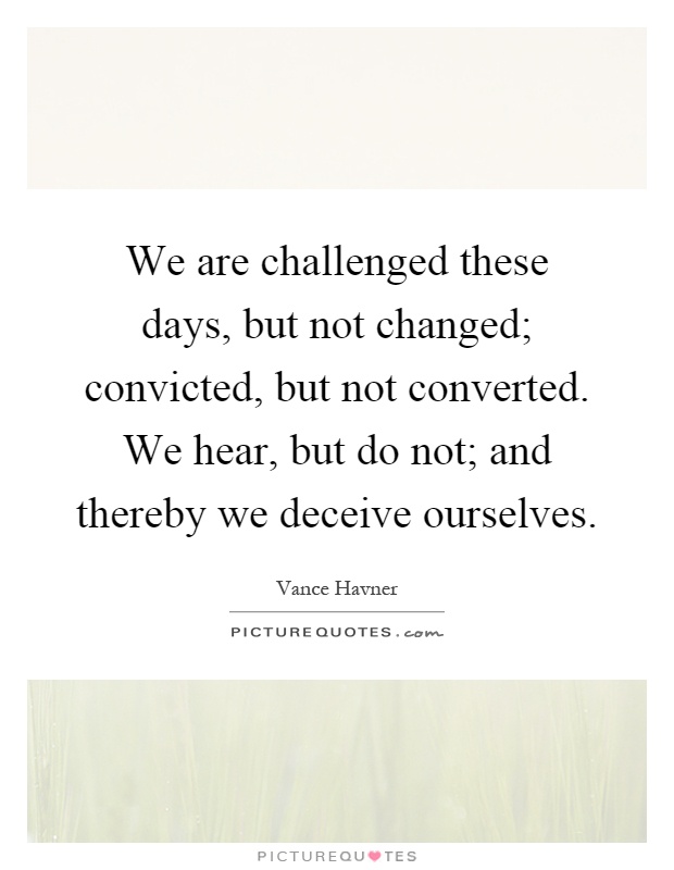 We are challenged these days, but not changed; convicted, but not converted. We hear, but do not; and thereby we deceive ourselves Picture Quote #1