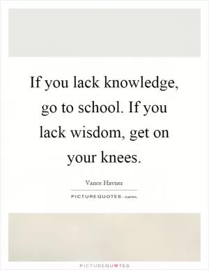If you lack knowledge, go to school. If you lack wisdom, get on your knees Picture Quote #1