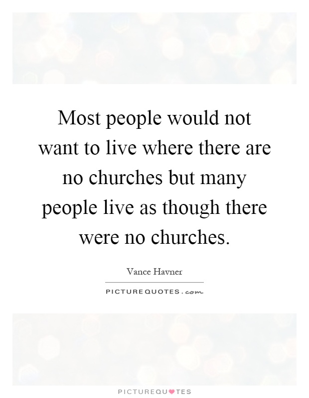 Most people would not want to live where there are no churches but many people live as though there were no churches Picture Quote #1