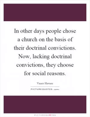 In other days people chose a church on the basis of their doctrinal convictions. Now, lacking doctrinal convictions, they choose for social reasons Picture Quote #1
