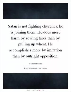 Satan is not fighting churches; he is joining them. He does more harm by sowing tares than by pulling up wheat. He accomplishes more by imitation than by outright opposition Picture Quote #1