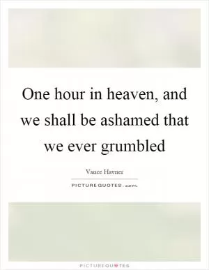 One hour in heaven, and we shall be ashamed that we ever grumbled Picture Quote #1