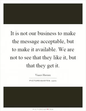 It is not our business to make the message acceptable, but to make it available. We are not to see that they like it, but that they get it Picture Quote #1