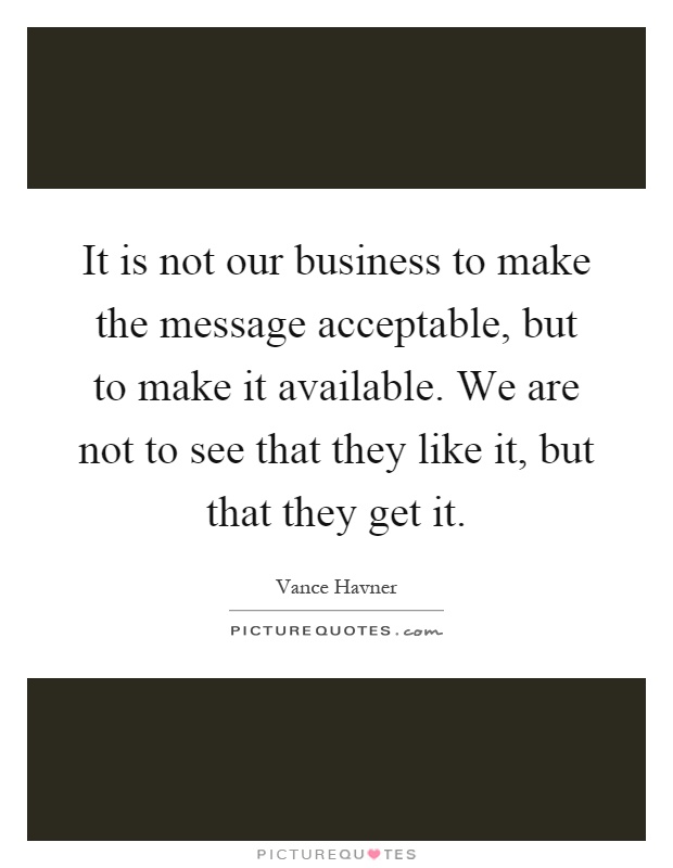 It is not our business to make the message acceptable, but to make it available. We are not to see that they like it, but that they get it Picture Quote #1