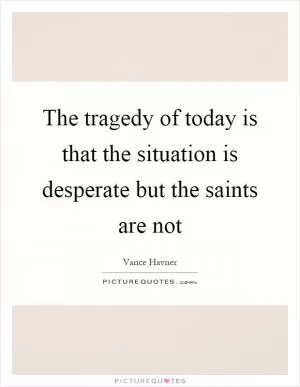 The tragedy of today is that the situation is desperate but the saints are not Picture Quote #1