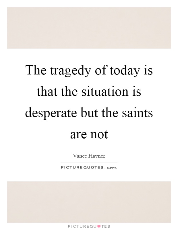 The tragedy of today is that the situation is desperate but the saints are not Picture Quote #1