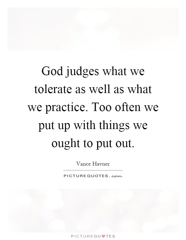 God judges what we tolerate as well as what we practice. Too often we put up with things we ought to put out Picture Quote #1