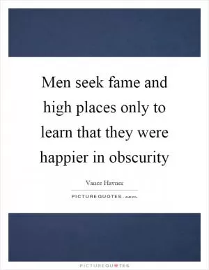 Men seek fame and high places only to learn that they were happier in obscurity Picture Quote #1