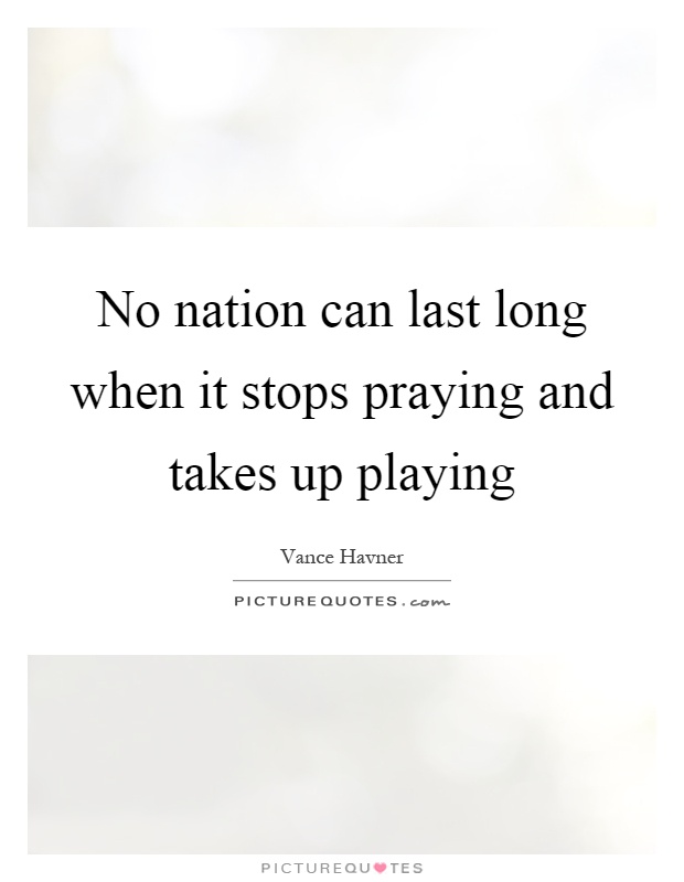 No nation can last long when it stops praying and takes up playing Picture Quote #1