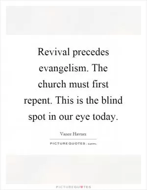 Revival precedes evangelism. The church must first repent. This is the blind spot in our eye today Picture Quote #1