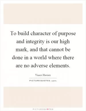 To build character of purpose and integrity is our high mark, and that cannot be done in a world where there are no adverse elements Picture Quote #1
