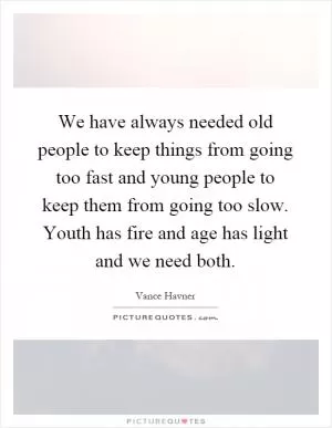 We have always needed old people to keep things from going too fast and young people to keep them from going too slow. Youth has fire and age has light and we need both Picture Quote #1