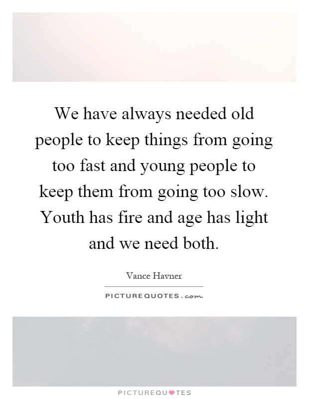We have always needed old people to keep things from going too fast and young people to keep them from going too slow. Youth has fire and age has light and we need both Picture Quote #1