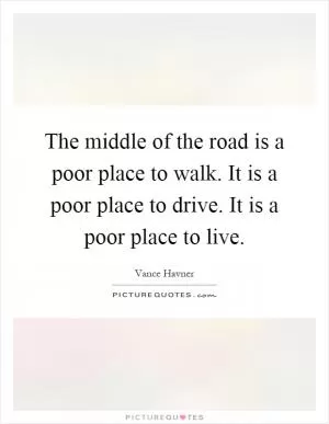 The middle of the road is a poor place to walk. It is a poor place to drive. It is a poor place to live Picture Quote #1