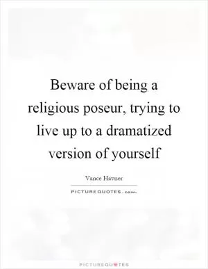 Beware of being a religious poseur, trying to live up to a dramatized version of yourself Picture Quote #1