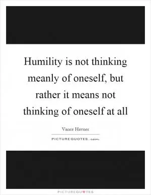 Humility is not thinking meanly of oneself, but rather it means not thinking of oneself at all Picture Quote #1