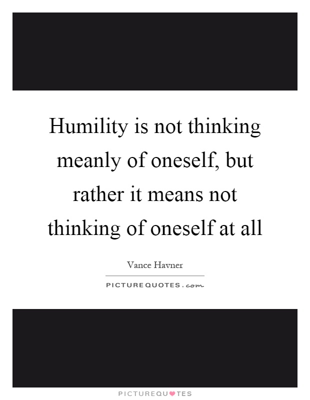 Humility is not thinking meanly of oneself, but rather it means not thinking of oneself at all Picture Quote #1