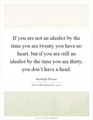 If you are not an idealist by the time you are twenty you have no heart, but if you are still an idealist by the time you are thirty, you don’t have a head Picture Quote #1