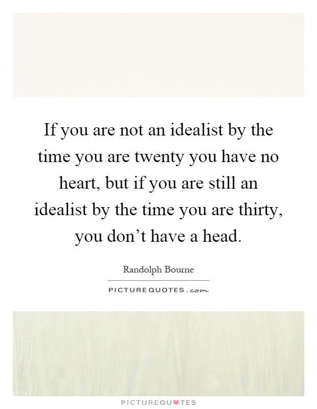 If you are not an idealist by the time you are twenty you have no heart, but if you are still an idealist by the time you are thirty, you don't have a head Picture Quote #1