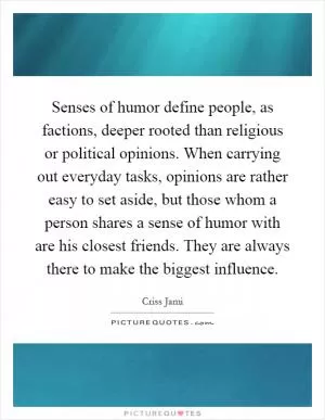Senses of humor define people, as factions, deeper rooted than religious or political opinions. When carrying out everyday tasks, opinions are rather easy to set aside, but those whom a person shares a sense of humor with are his closest friends. They are always there to make the biggest influence Picture Quote #1