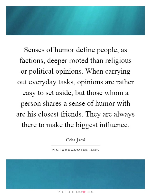 Senses of humor define people, as factions, deeper rooted than religious or political opinions. When carrying out everyday tasks, opinions are rather easy to set aside, but those whom a person shares a sense of humor with are his closest friends. They are always there to make the biggest influence Picture Quote #1