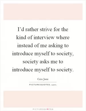 I’d rather strive for the kind of interview where instead of me asking to introduce myself to society, society asks me to introduce myself to society Picture Quote #1